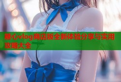 糖心vlog商店版全新体验分享与实用攻略大全
