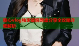 糖心vlog独家破解网盘分享全攻略详细解析
