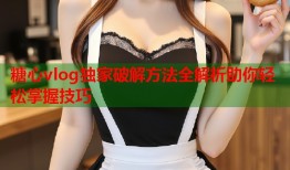 糖心vlog独家破解方法全解析助你轻松掌握技巧