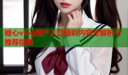糖心vlog国产入口精彩内容全解析与推荐指南