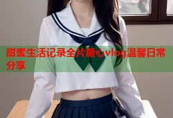 甜蜜生活记录全片糖心vlog温馨日常分享