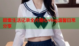 甜蜜生活记录全片糖心vlog温馨日常分享