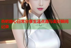 杏吧糖心日常分享生活点滴与美好瞬间记录