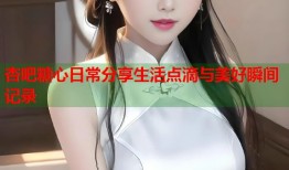 杏吧糖心日常分享生活点滴与美好瞬间记录