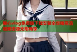 糖心vlog免费版下载安装全攻略高清视频资源无限畅享