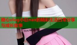 糖心vlog小巨nax的精彩生活日常分享与成长故事
