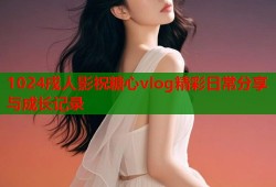 1024戌人影祝糖心vlog精彩日常分享与成长记录