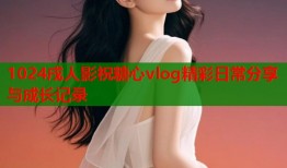 1024戌人影祝糖心vlog精彩日常分享与成长记录