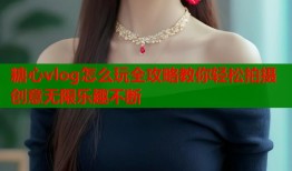 糖心vlog怎么玩全攻略教你轻松拍摄创意无限乐趣不断