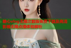 糖心vlog无限次数版免费下载及高清影视无限点播体验解析