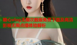 糖心vlog无限次数版免费下载及高清影视无限点播体验解析