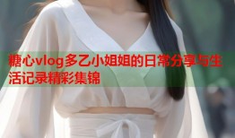 糖心vlog多乙小姐姐的日常分享与生活记录精彩集锦