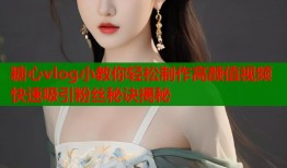 糖心vlog小教你轻松制作高颜值视频快速吸引粉丝秘诀揭秘