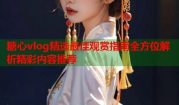 糖心vlog精选最佳观赏指南全方位解析精彩内容推荐
