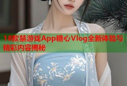 18款禁游戏App糖心Vlog全新体验与精彩内容揭秘