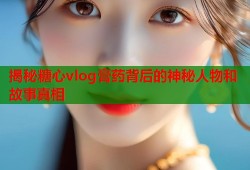 揭秘糖心vlog膏药背后的神秘人物和故事真相
