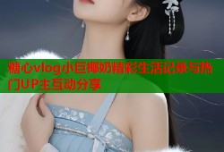 糖心vlog小巨椰奶精彩生活记录与热门UP主互动分享