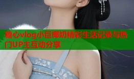 糖心vlog小巨椰奶精彩生活记录与热门UP主互动分享