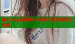 糖心vlog破解版ios免费下载及使用全攻略