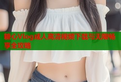 糖心Vlog成人高清视频下载与无限畅享全攻略