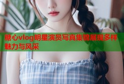 糖心vlog明星演员写真集锦展现多样魅力与风采
