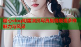糖心vlog明星演员写真集锦展现多样魅力与风采