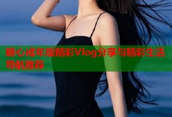 糖心成年版精彩Vlog分享与精彩生活导航推荐
