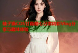 柚子猫COS甘雨糖心日常精彩Vlog分享与趣味体验