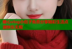 糖心vlog小包子免费分享精彩生活点滴快乐无限