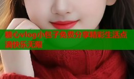 糖心vlog小包子免费分享精彩生活点滴快乐无限
