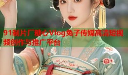 91制片厂糖心Vlog兔子传媒高清短视频创作与推广平台