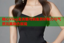 糖心Vlog金善雅写真集赏析魅力与气质完美融合展现