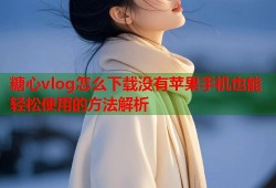 糖心vlog怎么下载没有苹果手机也能轻松使用的方法解析