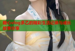 糖心vlog多乙的精彩生活记录与成长故事分享