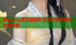 糖心vlog多乙的精彩生活记录与成长故事分享