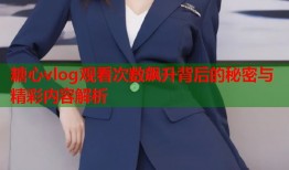 糖心vlog观看次数飙升背后的秘密与精彩内容解析