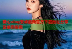 糖心vlog安卓最新官方下载地址分享及使用指南