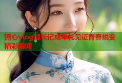 糖心vlog成长记成年礼见证青春蜕变精彩瞬间