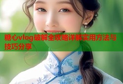 糖心vlog破解全攻略详解实用方法与技巧分享