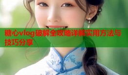 糖心vlog破解全攻略详解实用方法与技巧分享