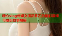 糖心vlog传媒女演员多乙的精彩演绎与成长故事揭秘
