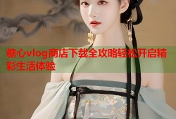 糖心vlog商店下载全攻略轻松开启精彩生活体验