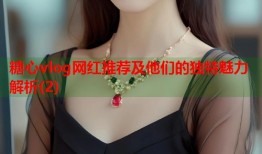 糖心vlog网红推荐及他们的独特魅力解析(2)