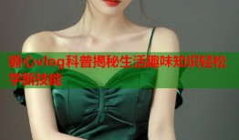 糖心vlog科普揭秘生活趣味知识轻松学新技能