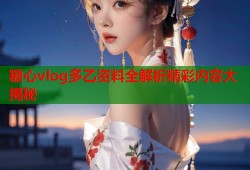 糖心vlog多乙资料全解析精彩内容大揭秘
