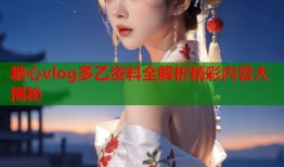 糖心vlog多乙资料全解析精彩内容大揭秘