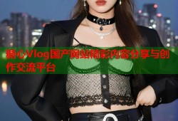 糖心Vlog国产网站精彩内容分享与创作交流平台
