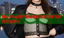 糖心Vlog国产网站精彩内容分享与创作交流平台