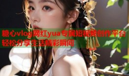糖心vlog网红yua专属短视频创作平台轻松分享生活精彩瞬间