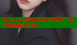 糖心vlog小桃作品精选平台高效分享创意挑战精彩内容